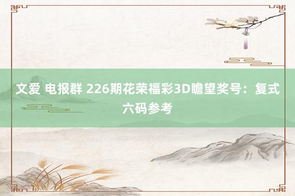 文爱 电报群 226期花荣福彩3D瞻望奖号：复式六码参考