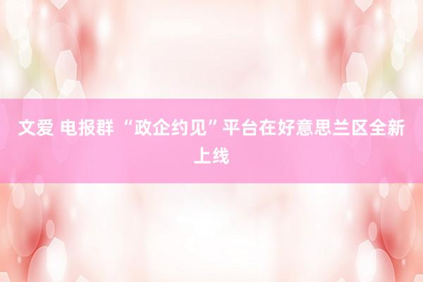 文爱 电报群 “政企约见”平台在好意思兰区全新上线