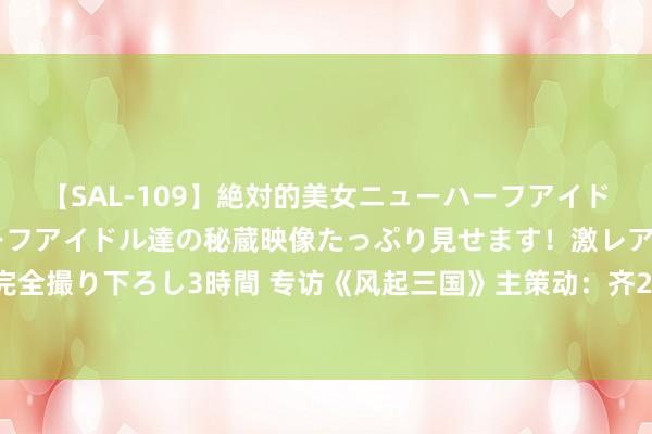 【SAL-109】絶対的美女ニューハーフアイドル大集合！！ ニューハーフアイドル達の秘蔵映像たっぷり見せます！激レア生しょんべん完全撮り下ろし3時間 专访《风起三国》主策动：齐2021年了，三国游戏还能玩出什么新项目？