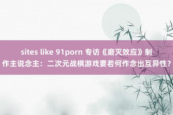 sites like 91porn 专访《磨灭效应》制作主说念主：二次元战棋游戏要若何作念出互异性？