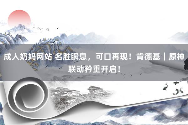 成人奶妈网站 名胜瞬息，可口再现！肯德基｜原神联动矜重开启！