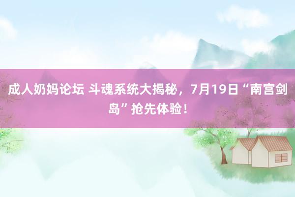 成人奶妈论坛 斗魂系统大揭秘，7月19日“南宫剑岛”抢先体验！