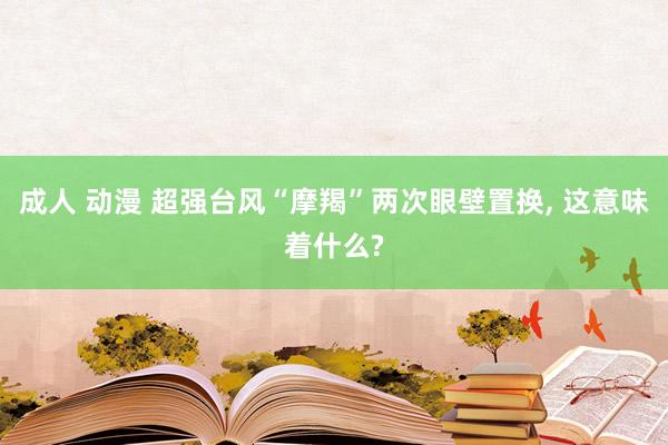 成人 动漫 超强台风“摩羯”两次眼壁置换， 这意味着什么?