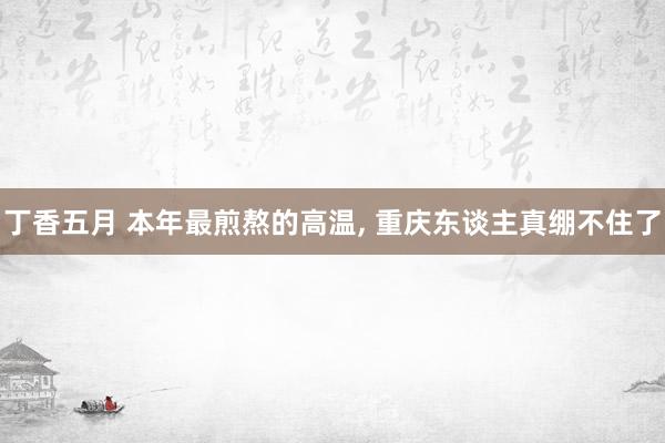 丁香五月 本年最煎熬的高温， 重庆东谈主真绷不住了