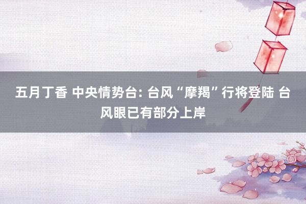 五月丁香 中央情势台: 台风“摩羯”行将登陆 台风眼已有部分上岸