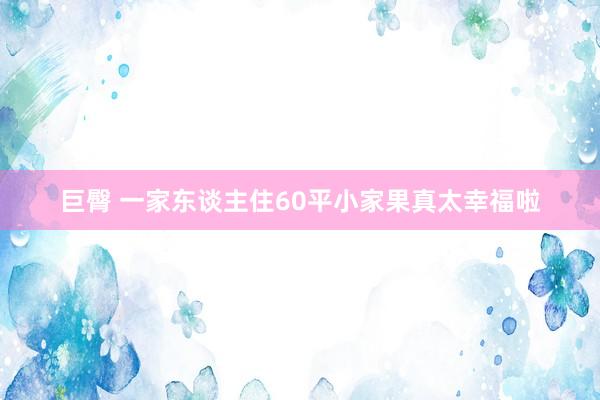 巨臀 一家东谈主住60平小家果真太幸福啦