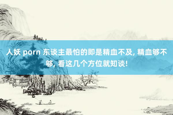 人妖 porn 东谈主最怕的即是精血不及， 精血够不够， 看这几个方位就知谈!