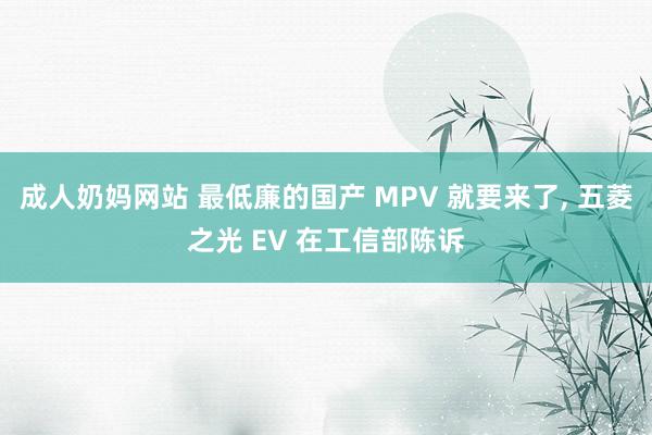 成人奶妈网站 最低廉的国产 MPV 就要来了， 五菱之光 EV 在工信部陈诉