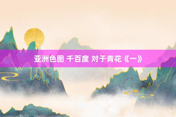 亚洲色图 千百度 对于青花《一》