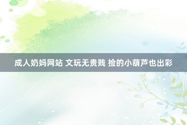 成人奶妈网站 文玩无贵贱 捡的小葫芦也出彩