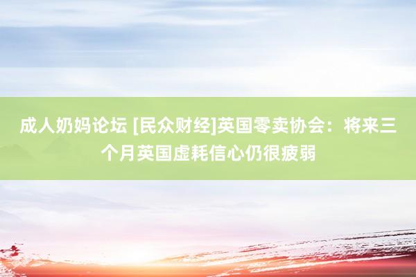 成人奶妈论坛 [民众财经]英国零卖协会：将来三个月英国虚耗信心仍很疲弱