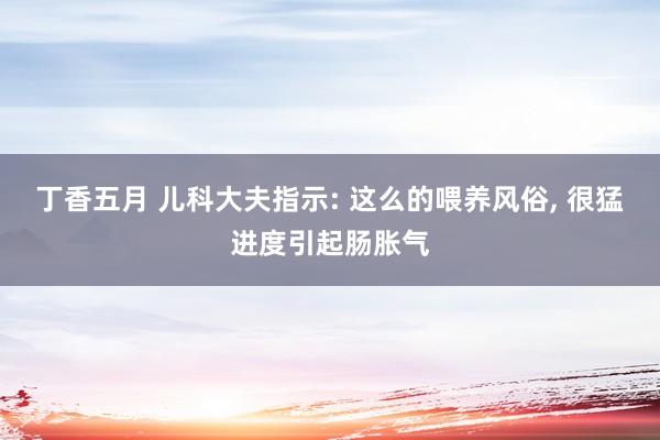 丁香五月 儿科大夫指示: 这么的喂养风俗， 很猛进度引起肠胀气