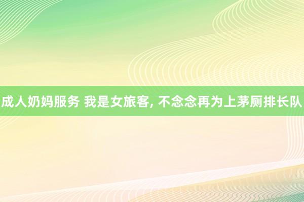 成人奶妈服务 我是女旅客， 不念念再为上茅厕排长队