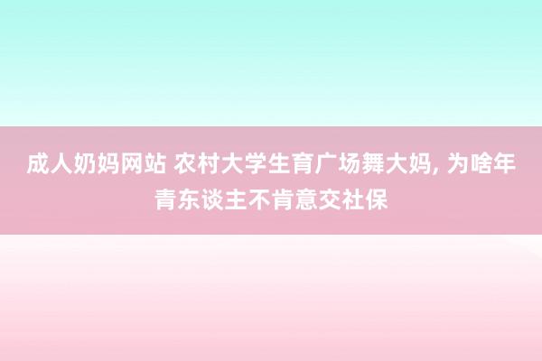 成人奶妈网站 农村大学生育广场舞大妈， 为啥年青东谈主不肯意交社保