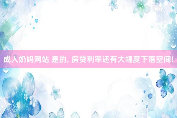 成人奶妈网站 是的， 房贷利率还有大幅度下落空间!