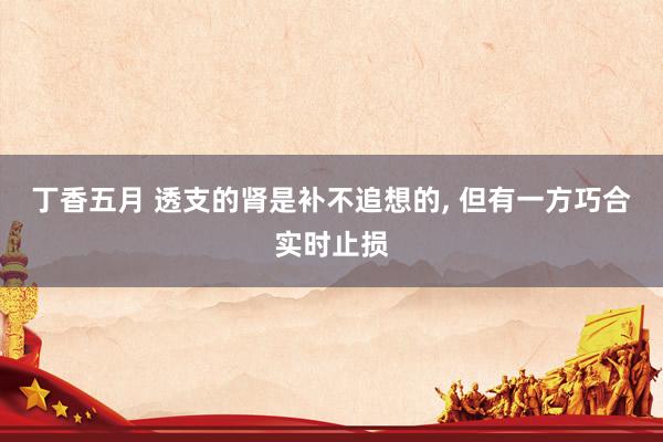 丁香五月 透支的肾是补不追想的， 但有一方巧合实时止损