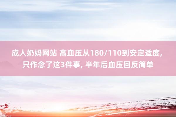 成人奶妈网站 高血压从180/110到安定适度， 只作念了这3件事， 半年后血压回反简单
