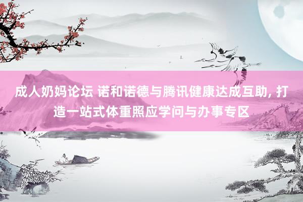 成人奶妈论坛 诺和诺德与腾讯健康达成互助， 打造一站式体重照应学问与办事专区