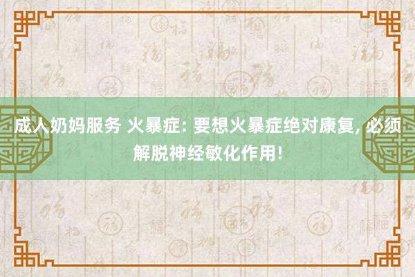 成人奶妈服务 火暴症: 要想火暴症绝对康复， 必须解脱神经敏化作用!