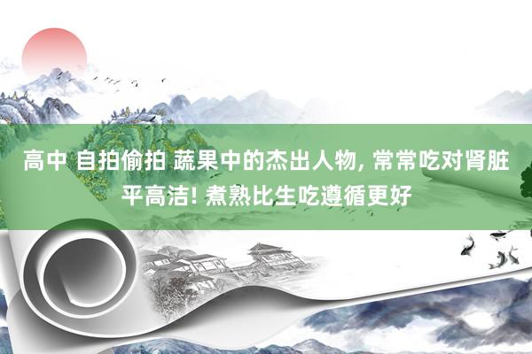 高中 自拍偷拍 蔬果中的杰出人物， 常常吃对肾脏平高洁! 煮熟比生吃遵循更好