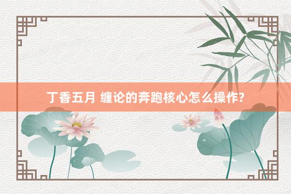 丁香五月 缠论的奔跑核心怎么操作?
