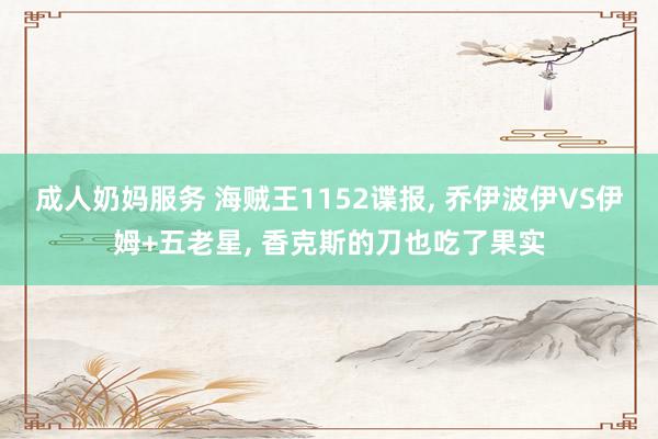 成人奶妈服务 海贼王1152谍报， 乔伊波伊VS伊姆+五老星， 香克斯的刀也吃了果实