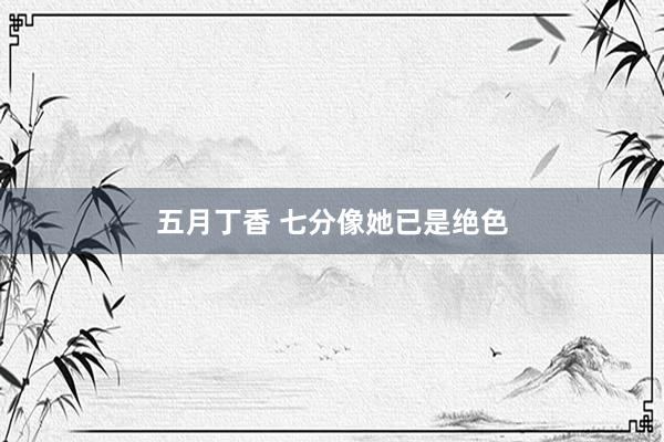 五月丁香 七分像她已是绝色