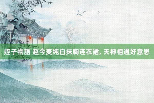 姪子物語 赵今麦纯白抹胸连衣裙， 天神相通好意思