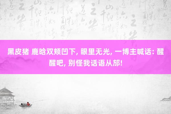 黑皮猪 鹿晗双颊凹下， 眼里无光， 一博主喊话: 醒醒吧， 别怪我话语从邡!