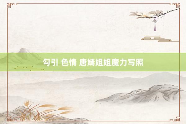 勾引 色情 唐嫣姐姐魔力写照